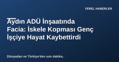 Aydın ADÜ İnşaatında Facia: İskele Kopması Genç İşçiye Hayat Kaybettirdi