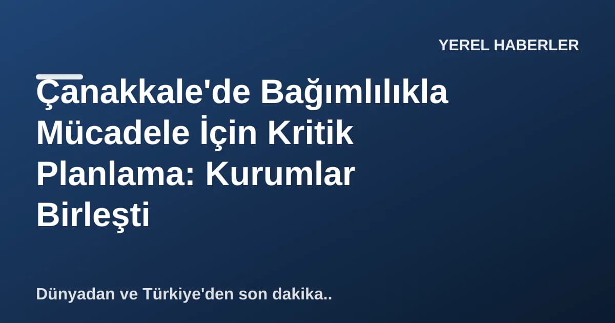 Çanakkale'de Bağımlılıkla Mücadele İçin Kritik Planlama: Kurumlar Birleşti Çanakkale'de Bağımlılıkla Mücadele İçin Kritik Planlama: Kurumlar Birleşti