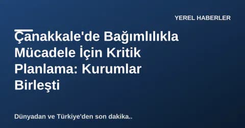 Çanakkale'de Bağımlılıkla Mücadele İçin Kritik Planlama: Kurumlar Birleşti
