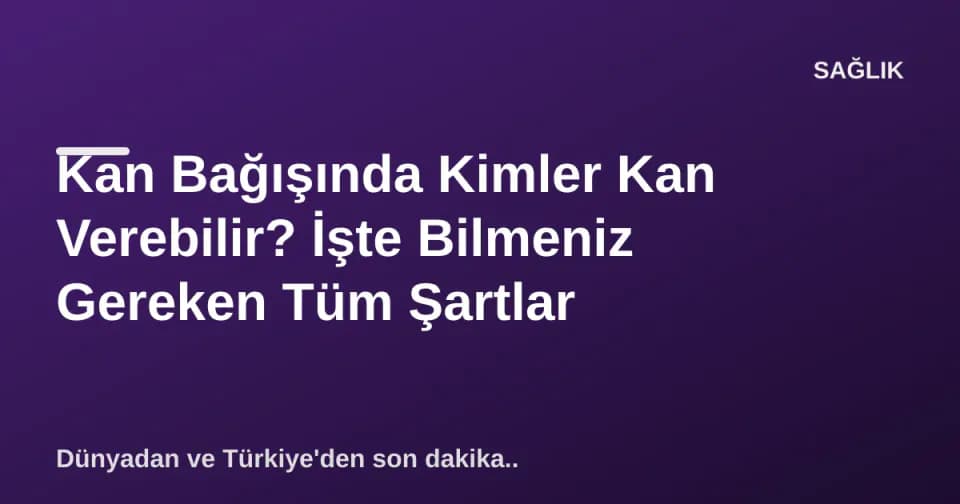 Kan Bağışında Kimler Kan Verebilir? İşte Bilmeniz Gereken Tüm Şartlar görseli