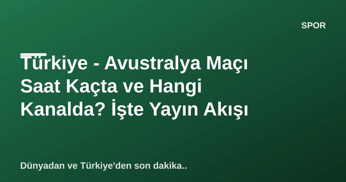 Türkiye - Avustralya Maçı Saat Kaçta ve Hangi Kanalda? İşte Yayın Akışı
