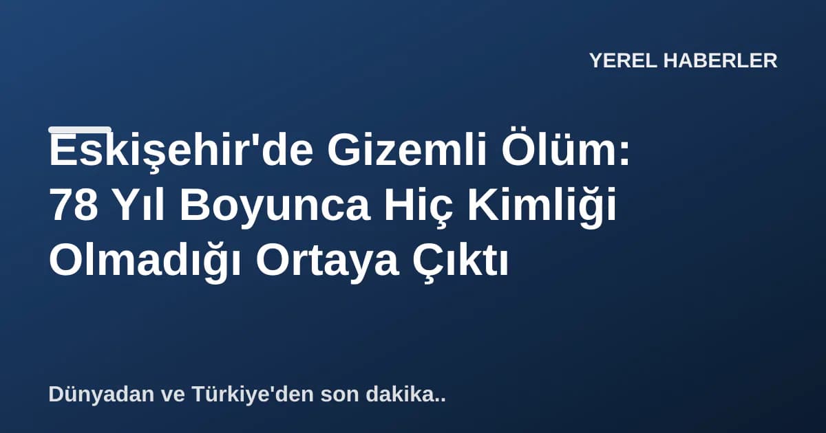 Eskişehir'de Gizemli Ölüm: 78 Yıl Boyunca Hiç Kimliği Olmadığı Ortaya Çıktı