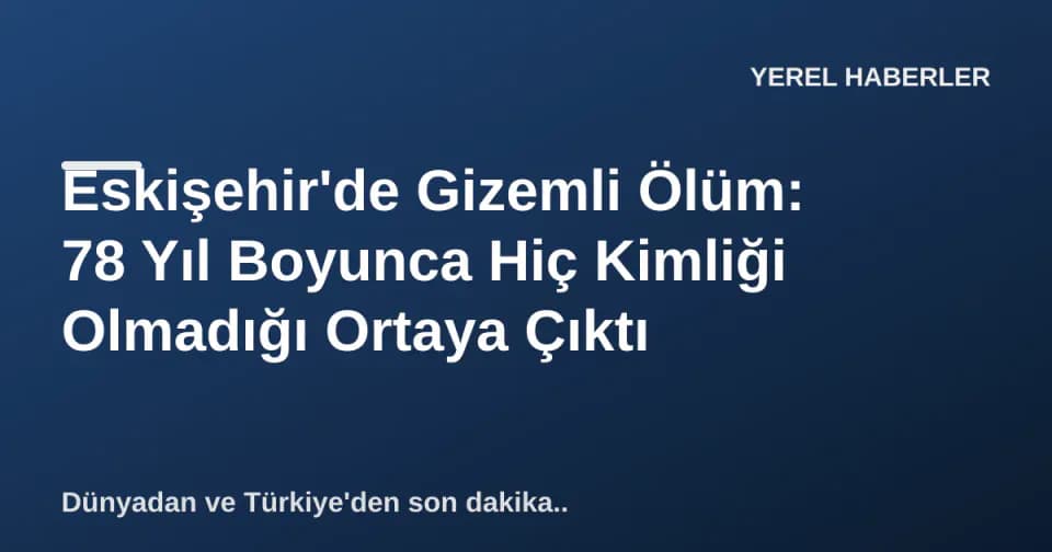 Eskişehir'de Gizemli Ölüm: 78 Yıl Boyunca Hiç Kimliği Olmadığı Ortaya Çıktı görseli