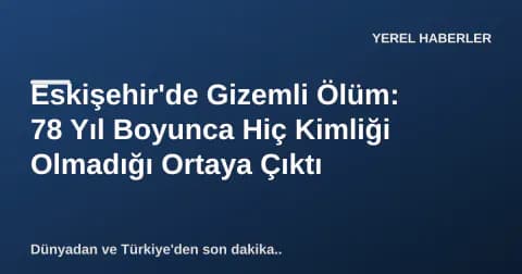 Eskişehir'de Gizemli Ölüm: 78 Yıl Boyunca Hiç Kimliği Olmadığı Ortaya Çıktı