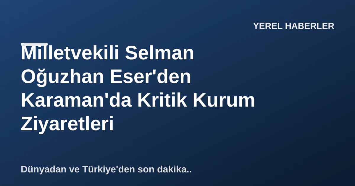 Milletvekili Selman Oğuzhan Eser'den Karaman'da Kritik Kurum Ziyaretleri Milletvekili Selman Oğuzhan Eser'den Karaman'da Kritik Kurum Ziyaretleri