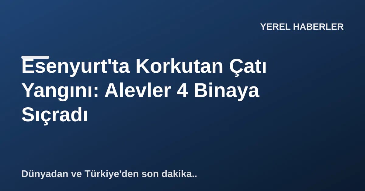 Esenyurt'ta Korkutan Çatı Yangını: Alevler 4 Binaya Sıçradı Esenyurt'ta Korkutan Çatı Yangını: Alevler 4 Binaya Sıçradı