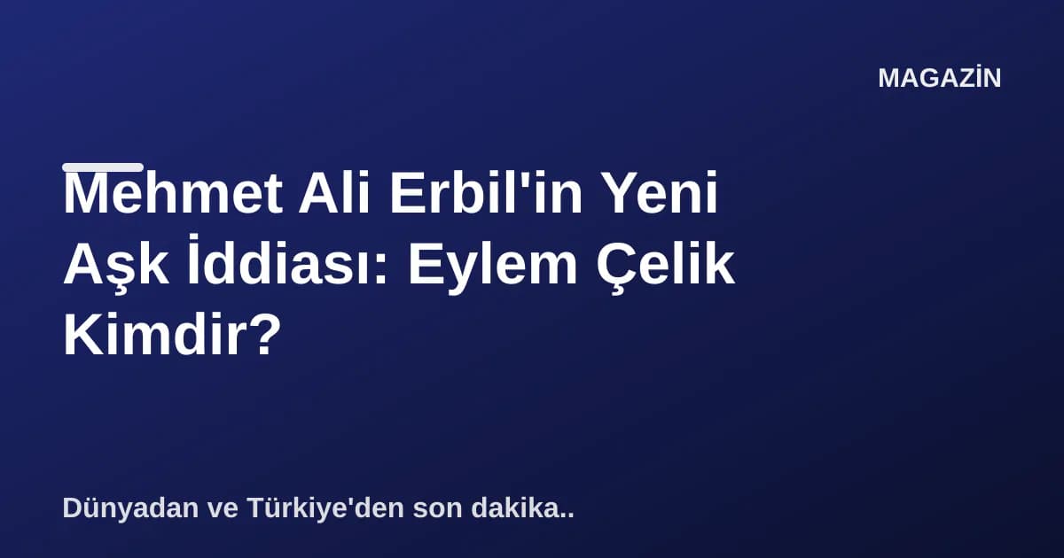 Mehmet Ali Erbil'in Yeni Aşk İddiası: Eylem Çelik Kimdir? Mehmet Ali Erbil'in Yeni Aşk İddiası: Eylem Çelik Kimdir?