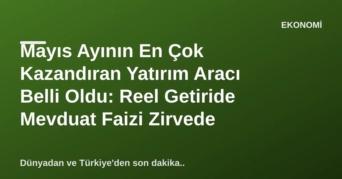 Mayıs Ayının En Çok Kazandıran Yatırım Aracı Belli Oldu: Reel Getiride Mevduat Faizi Zirvede Mayıs Ayının En Çok Kazandıran Yatırım Aracı Belli Oldu: Reel Getiride Mevduat Faizi Zirvede