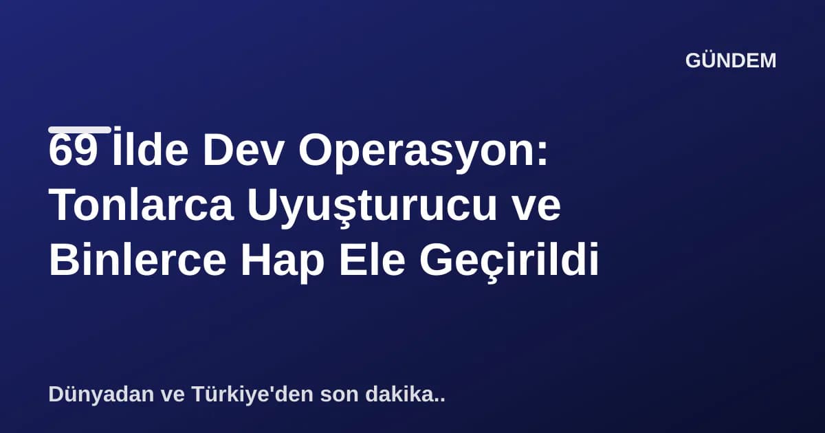 69 İlde Dev Operasyon: Tonlarca Uyuşturucu ve Binlerce Hap Ele Geçirildi 69 İlde Dev Operasyon: Tonlarca Uyuşturucu ve Binlerce Hap Ele Geçirildi