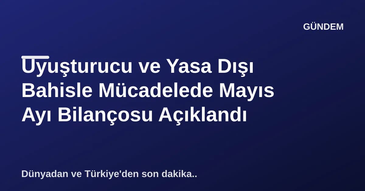 Uyuşturucu ve Yasa Dışı Bahisle Mücadelede Mayıs Ayı Bilançosu Açıklandı Uyuşturucu ve Yasa Dışı Bahisle Mücadelede Mayıs Ayı Bilançosu Açıklandı