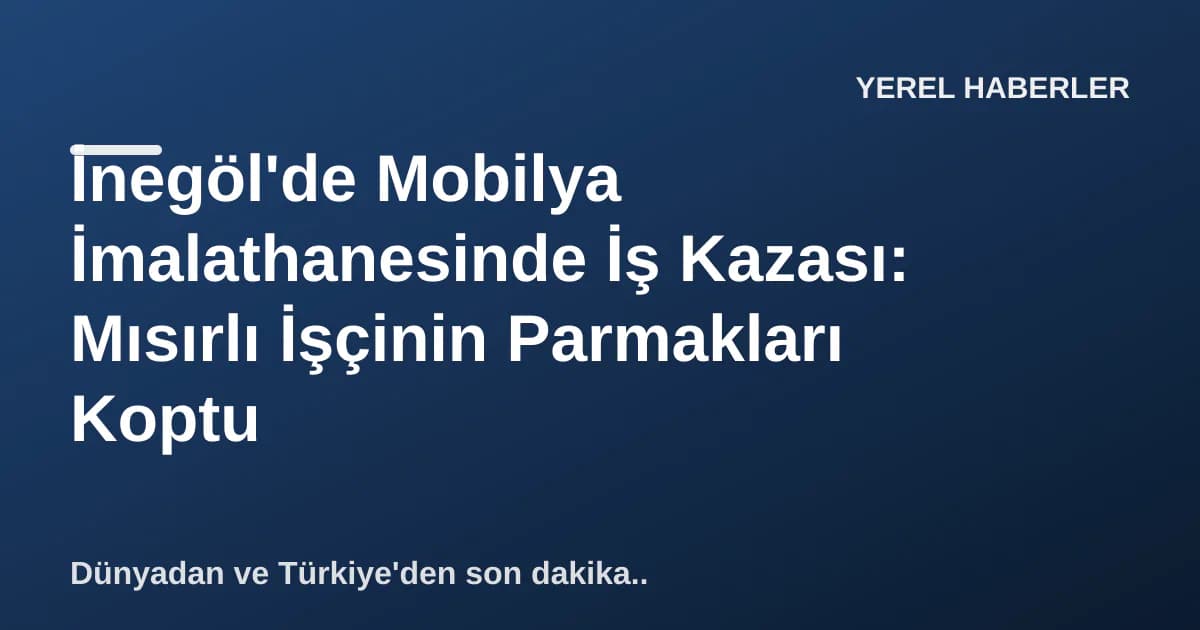 İnegöl'de Mobilya İmalathanesinde İş Kazası: Mısırlı İşçinin Parmakları Koptu İnegöl'de Mobilya İmalathanesinde İş Kazası: Mısırlı İşçinin Parmakları Koptu