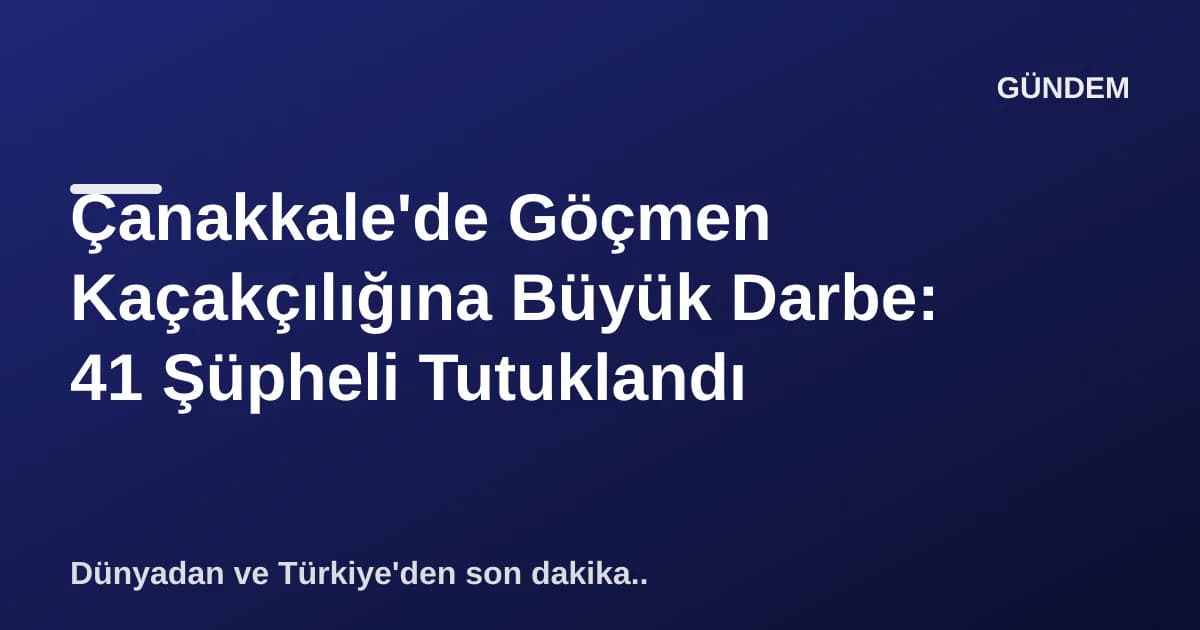 Çanakkale'de Göçmen Kaçakçılığına Büyük Darbe: 41 Şüpheli Tutuklandı Çanakkale'de Göçmen Kaçakçılığına Büyük Darbe: 41 Şüpheli Tutuklandı