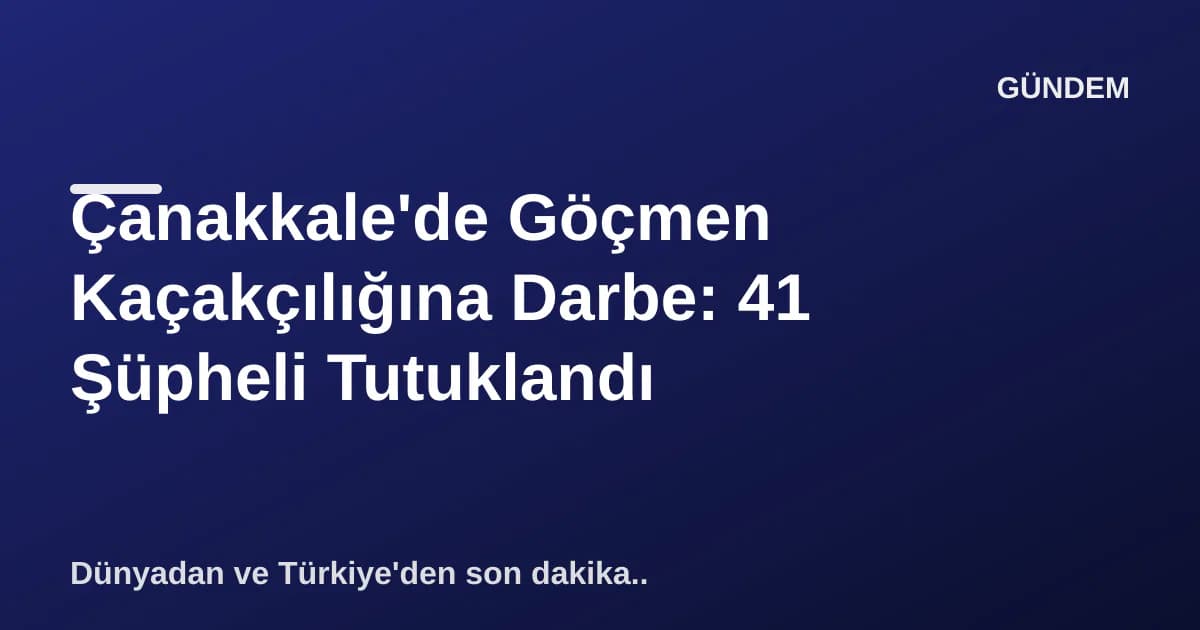 Çanakkale'de Göçmen Kaçakçılığına Darbe: 41 Şüpheli Tutuklandı Çanakkale'de Göçmen Kaçakçılığına Darbe: 41 Şüpheli Tutuklandı