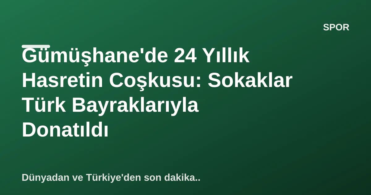 Gümüşhane'de 24 Yıllık Hasretin Coşkusu: Sokaklar Türk Bayraklarıyla Donatıldı Gümüşhane'de 24 Yıllık Hasretin Coşkusu: Sokaklar Türk Bayraklarıyla Donatıldı