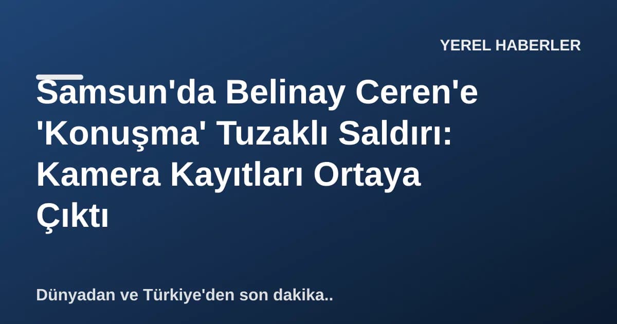 Samsun'da Belinay Ceren'e 'Konuşma' Tuzaklı Saldırı: Kamera Kayıtları Ortaya Çıktı Samsun'da Belinay Ceren'e 'Konuşma' Tuzaklı Saldırı: Kamera Kayıtları Ortaya Çıktı