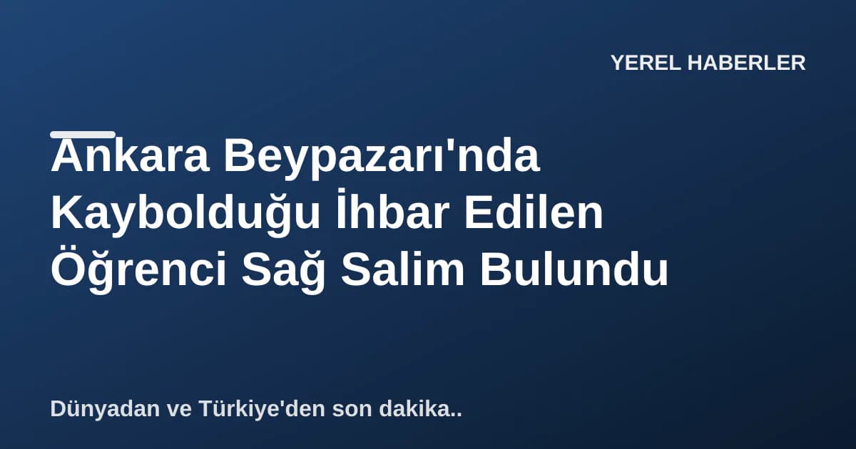 Ankara Beypazarı'nda Kaybolduğu İhbar Edilen Öğrenci Sağ Salim Bulundu Ankara Beypazarı'nda Kaybolduğu İhbar Edilen Öğrenci Sağ Salim Bulundu