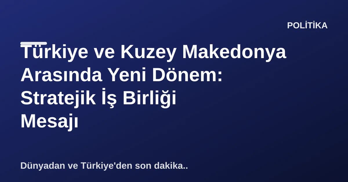 Türkiye ve Kuzey Makedonya Arasında Yeni Dönem: Stratejik İş Birliği Mesajı Türkiye ve Kuzey Makedonya Arasında Yeni Dönem: Stratejik İş Birliği Mesajı