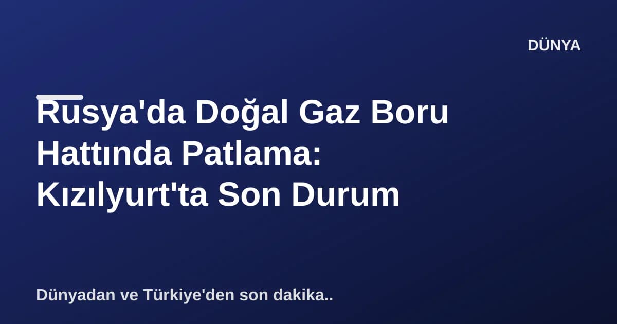 Rusya'da Doğal Gaz Boru Hattında Patlama: Kızılyurt'ta Son Durum Rusya'da Doğal Gaz Boru Hattında Patlama: Kızılyurt'ta Son Durum