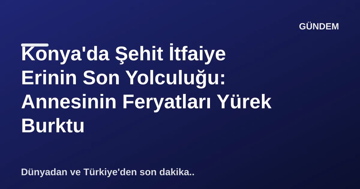 Konya'da Şehit İtfaiye Erinin Son Yolculuğu: Annesinin Feryatları Yürek Burktu Konya'da Şehit İtfaiye Erinin Son Yolculuğu: Annesinin Feryatları Yürek Burktu