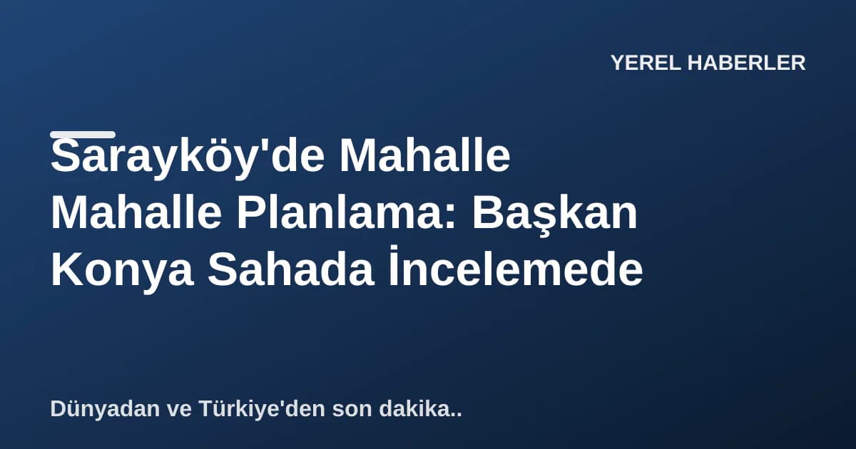 Sarayköy'de Mahalle Mahalle Planlama: Başkan Konya Sahada İncelemede Sarayköy'de Mahalle Mahalle Planlama: Başkan Konya Sahada İncelemede