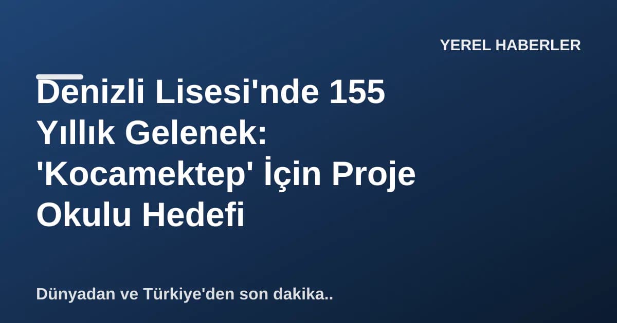 Denizli Lisesi'nde 155 Yıllık Gelenek: 'Kocamektep' İçin Proje Okulu Hedefi Denizli Lisesi'nde 155 Yıllık Gelenek: 'Kocamektep' İçin Proje Okulu Hedefi