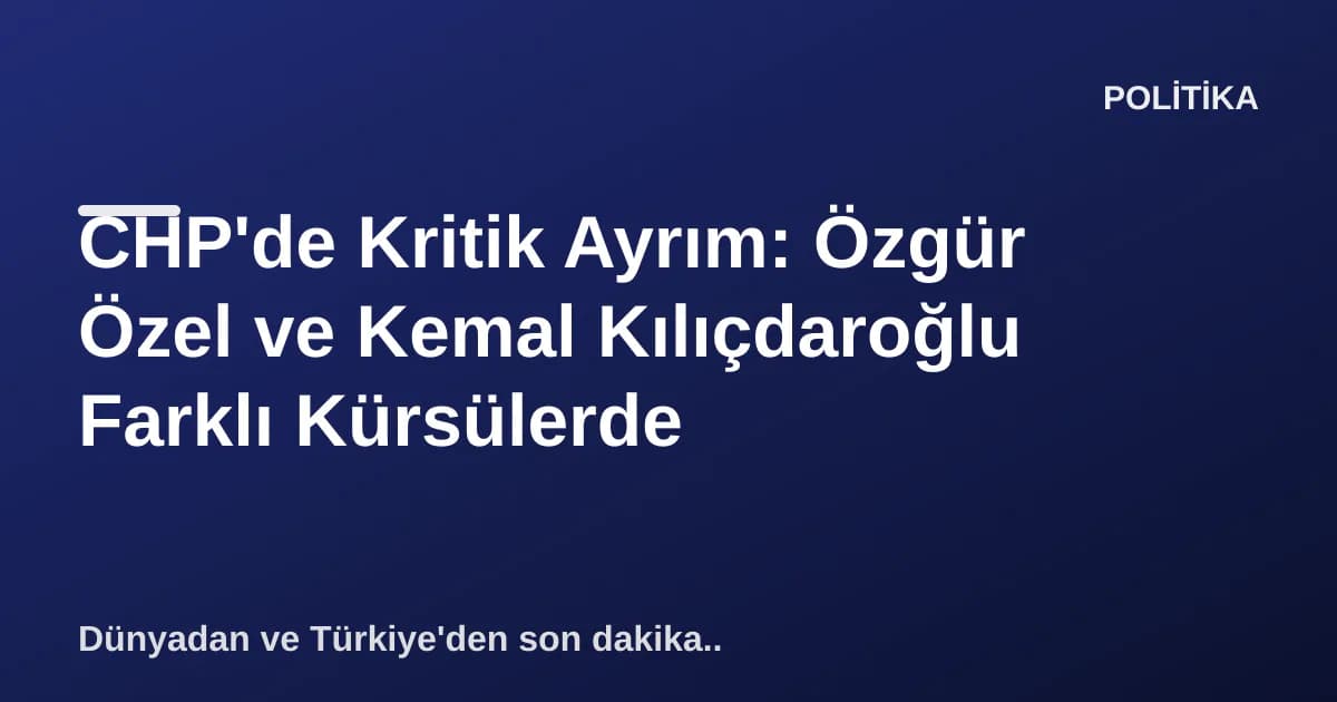 CHP'de Kritik Ayrım: Özgür Özel ve Kemal Kılıçdaroğlu Farklı Kürsülerde CHP'de Kritik Ayrım: Özgür Özel ve Kemal Kılıçdaroğlu Farklı Kürsülerde
