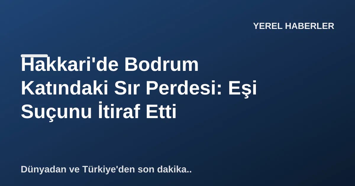 Hakkari'de Bodrum Katındaki Sır Perdesi: Eşi Suçunu İtiraf Etti Hakkari'de Bodrum Katındaki Sır Perdesi: Eşi Suçunu İtiraf Etti