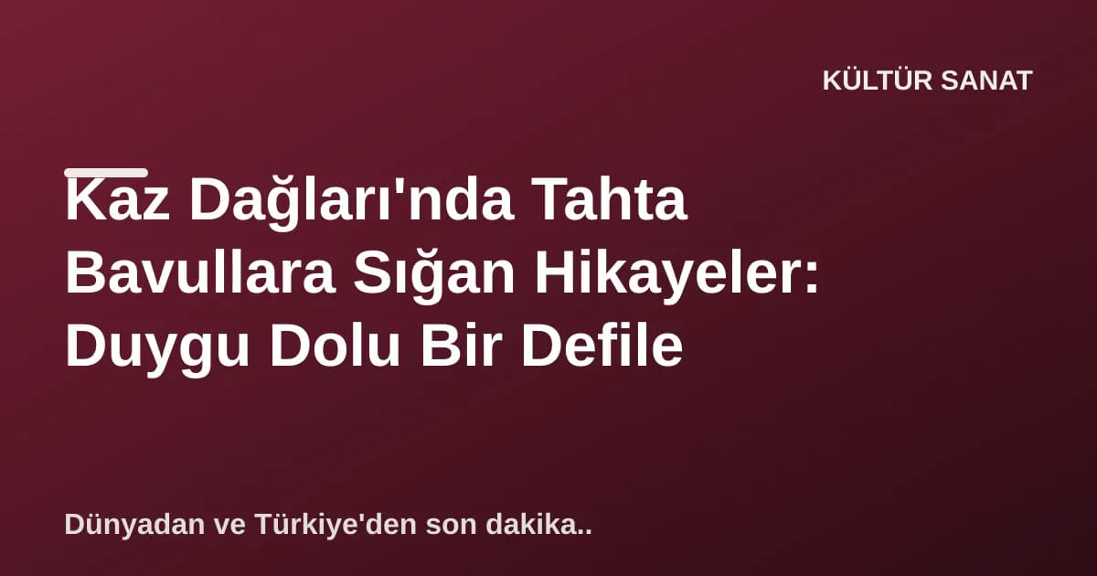 Kaz Dağları'nda Tahta Bavullara Sığan Hikayeler: Duygu Dolu Bir Defile Kaz Dağları'nda Tahta Bavullara Sığan Hikayeler: Duygu Dolu Bir Defile
