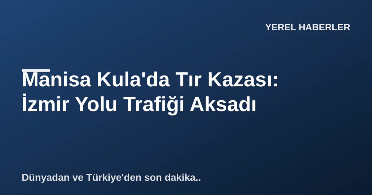 Manisa Kula'da Tır Kazası: İzmir Yolu Trafiği Aksadı Manisa Kula'da Tır Kazası: İzmir Yolu Trafiği Aksadı