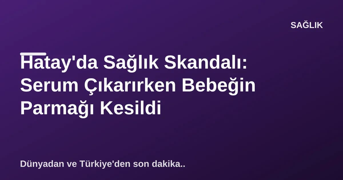 Hatay'da Sağlık Skandalı: Serum Çıkarırken Bebeğin Parmağı Kesildi Hatay'da Sağlık Skandalı: Serum Çıkarırken Bebeğin Parmağı Kesildi