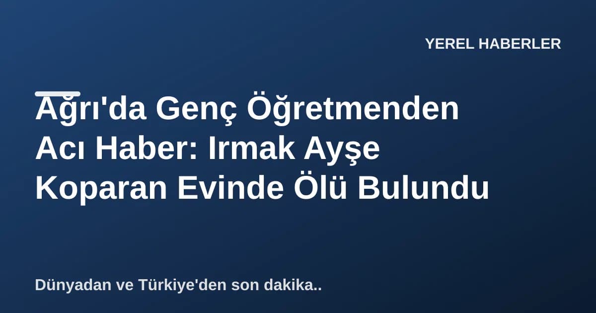 Ağrı'da Genç Öğretmenden Acı Haber: Irmak Ayşe Koparan Evinde Ölü Bulundu Ağrı'da Genç Öğretmenden Acı Haber: Irmak Ayşe Koparan Evinde Ölü Bulundu