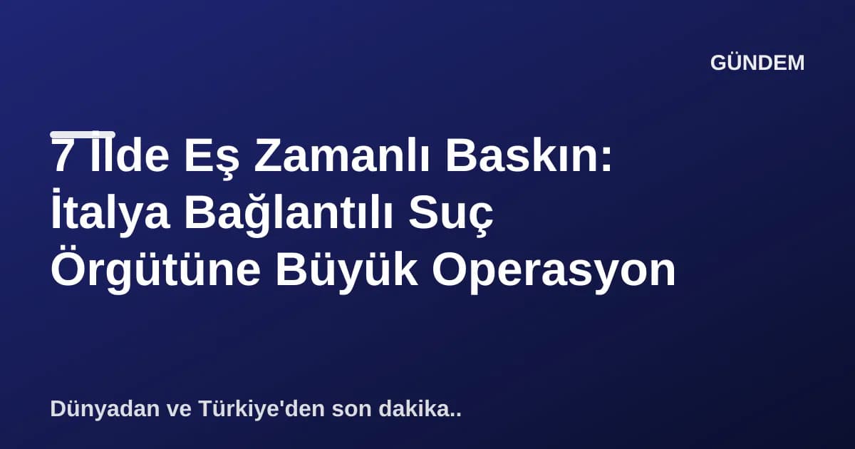 7 İlde Eş Zamanlı Baskın: İtalya Bağlantılı Suç Örgütüne Büyük Operasyon 7 İlde Eş Zamanlı Baskın: İtalya Bağlantılı Suç Örgütüne Büyük Operasyon