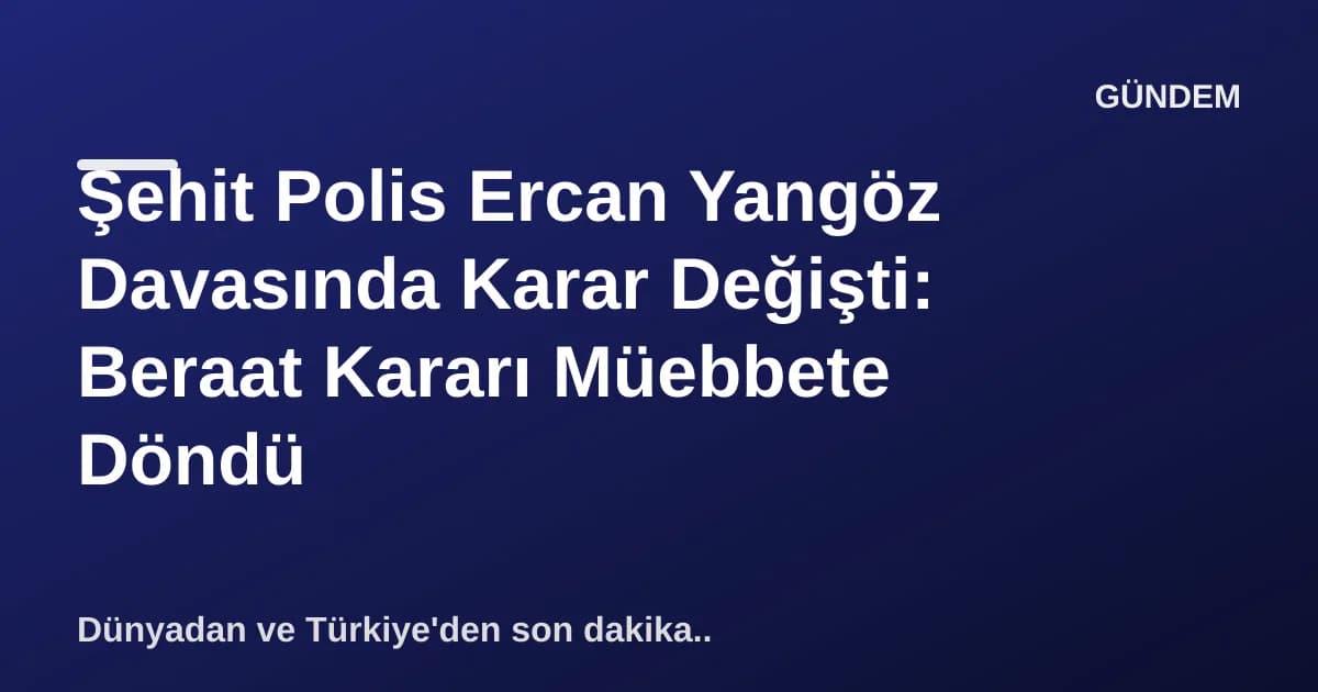 Şehit Polis Ercan Yangöz Davasında Karar Değişti: Beraat Kararı Müebbete Döndü Şehit Polis Ercan Yangöz Davasında Karar Değişti: Beraat Kararı Müebbete Döndü