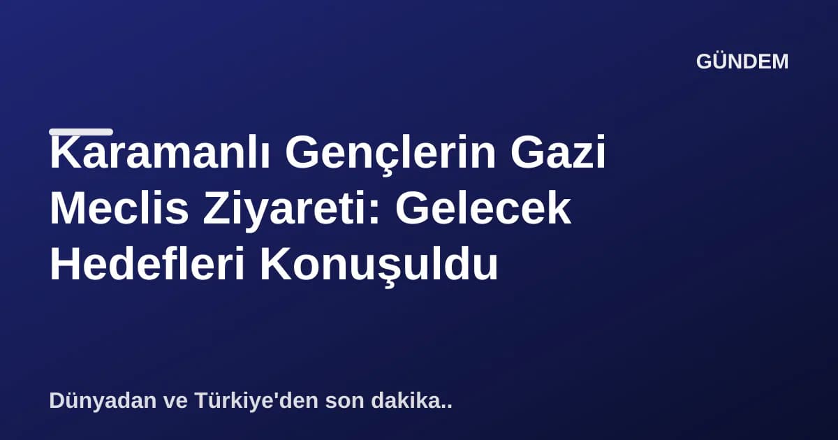 Karamanlı Gençlerin Gazi Meclis Ziyareti: Gelecek Hedefleri Konuşuldu Karamanlı Gençlerin Gazi Meclis Ziyareti: Gelecek Hedefleri Konuşuldu