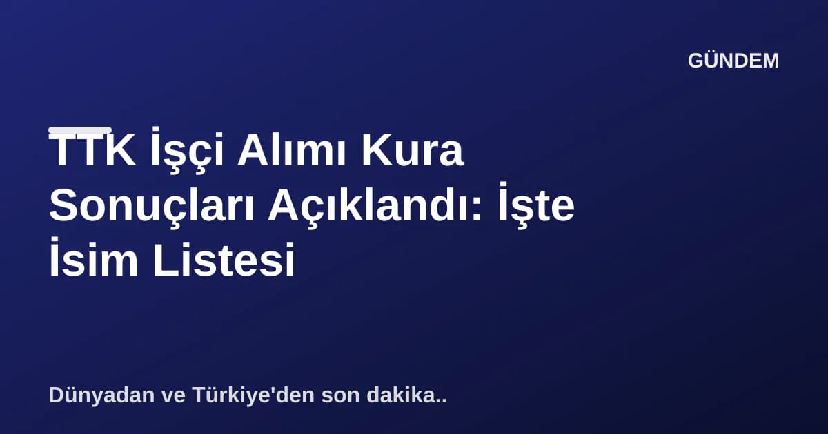 TTK İşçi Alımı Kura Sonuçları Açıklandı: İşte İsim Listesi TTK İşçi Alımı Kura Sonuçları Açıklandı: İşte İsim Listesi