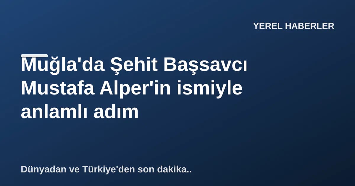 Muğla'da Şehit Başsavcı Mustafa Alper'in ismiyle anlamlı adım Muğla'da Şehit Başsavcı Mustafa Alper'in ismiyle anlamlı adım