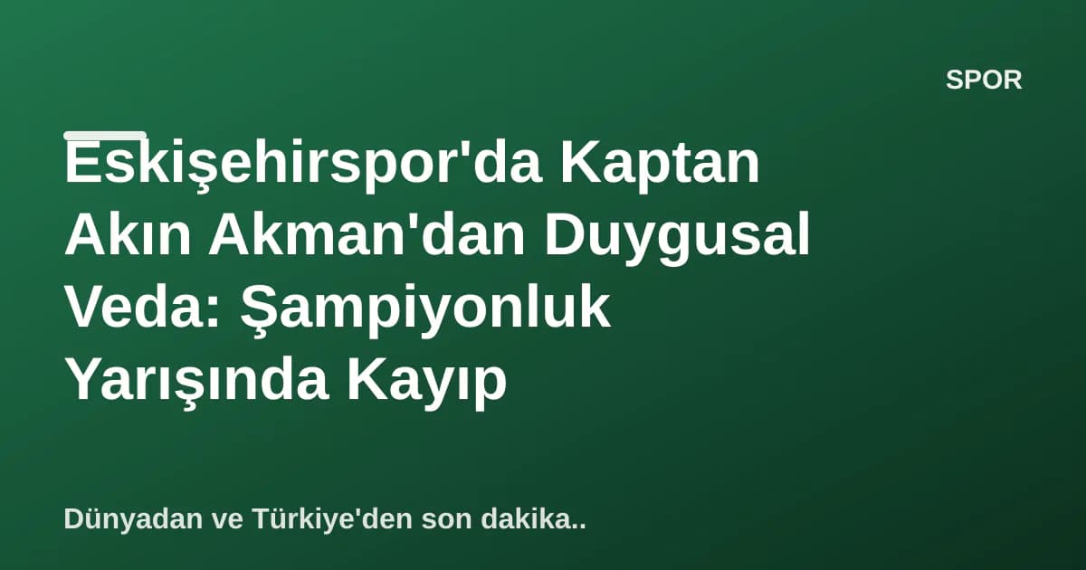 Eskişehirspor'da Kaptan Akın Akman'dan Duygusal Veda: Şampiyonluk Yarışında Kayıp Eskişehirspor'da Kaptan Akın Akman'dan Duygusal Veda: Şampiyonluk Yarışında Kayıp