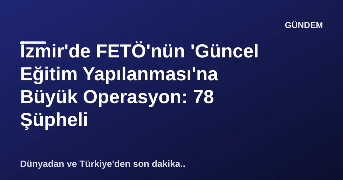 İzmir'de FETÖ'nün 'Güncel Eğitim Yapılanması'na Büyük Operasyon: 78 Şüpheli İzmir'de FETÖ'nün 'Güncel Eğitim Yapılanması'na Büyük Operasyon: 78 Şüpheli