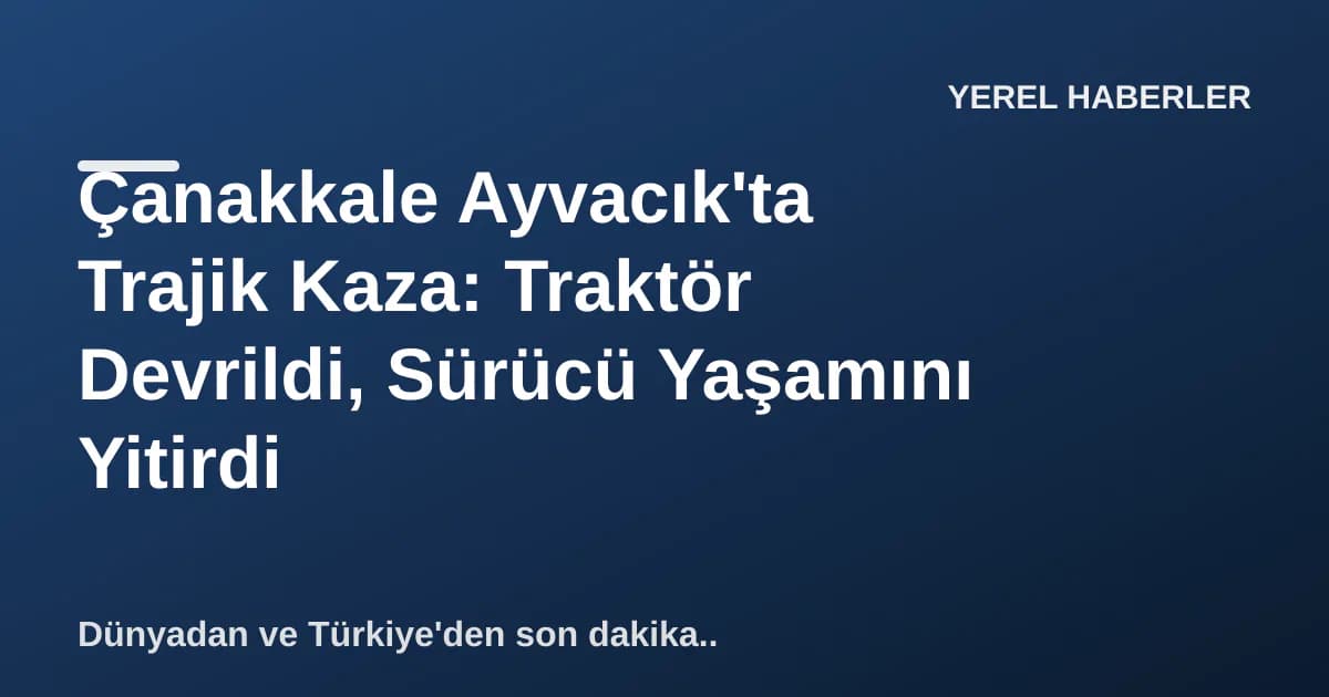 Çanakkale Ayvacık'ta Trajik Kaza: Traktör Devrildi, Sürücü Yaşamını Yitirdi Çanakkale Ayvacık'ta Trajik Kaza: Traktör Devrildi, Sürücü Yaşamını Yitirdi