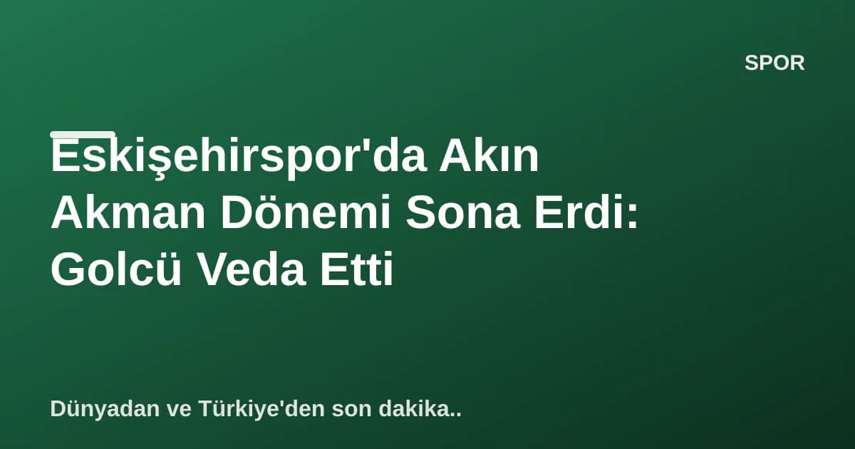 Eskişehirspor'da Akın Akman Dönemi Sona Erdi: Golcü Veda Etti Eskişehirspor'da Akın Akman Dönemi Sona Erdi: Golcü Veda Etti