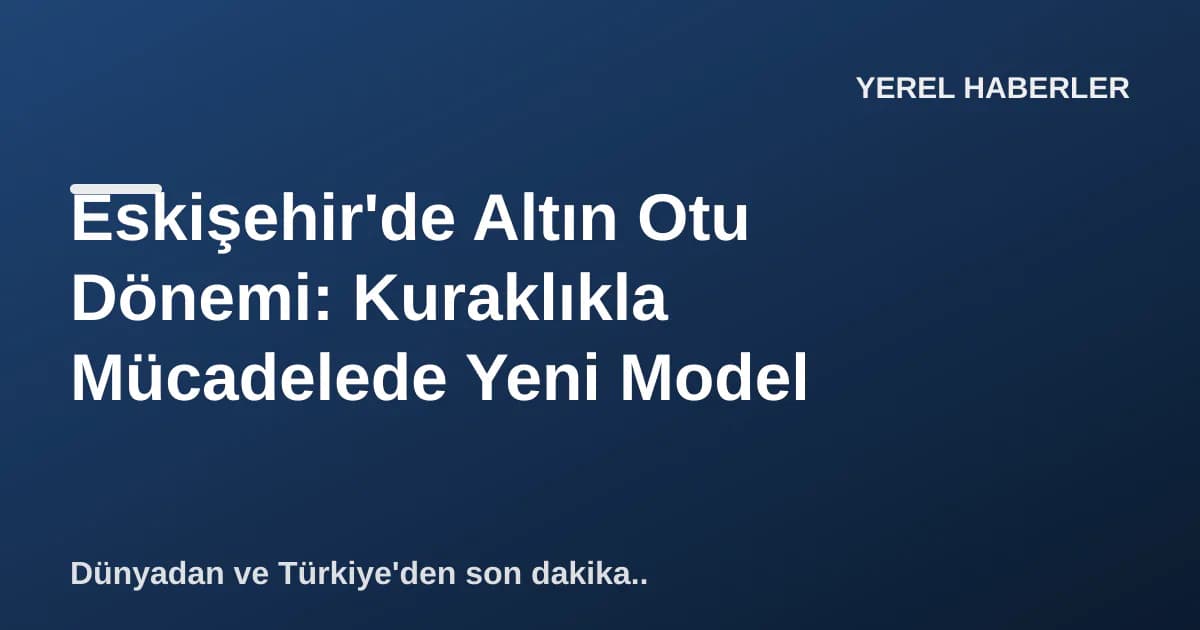 Eskişehir'de Altın Otu Dönemi: Kuraklıkla Mücadelede Yeni Model Eskişehir'de Altın Otu Dönemi: Kuraklıkla Mücadelede Yeni Model