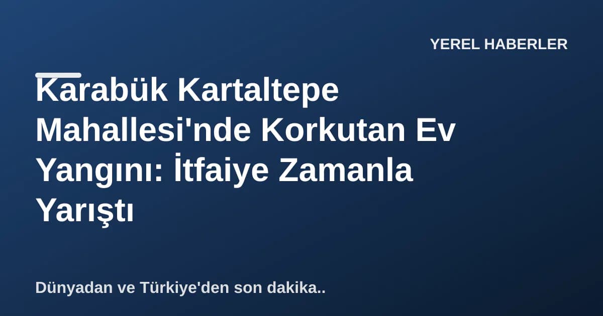 Karabük Kartaltepe Mahallesi'nde Korkutan Ev Yangını: İtfaiye Zamanla Yarıştı Karabük Kartaltepe Mahallesi'nde Korkutan Ev Yangını: İtfaiye Zamanla Yarıştı
