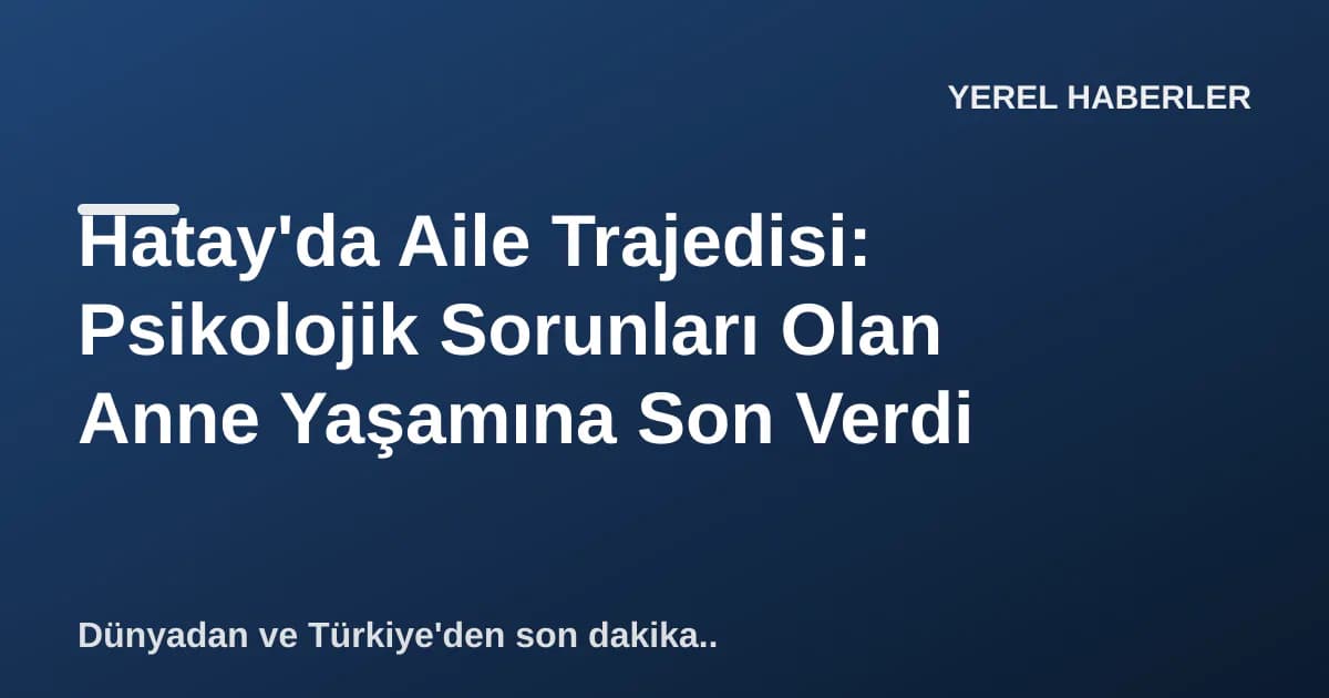 Hatay'da Aile Trajedisi: Psikolojik Sorunları Olan Anne Yaşamına Son Verdi Hatay'da Aile Trajedisi: Psikolojik Sorunları Olan Anne Yaşamına Son Verdi