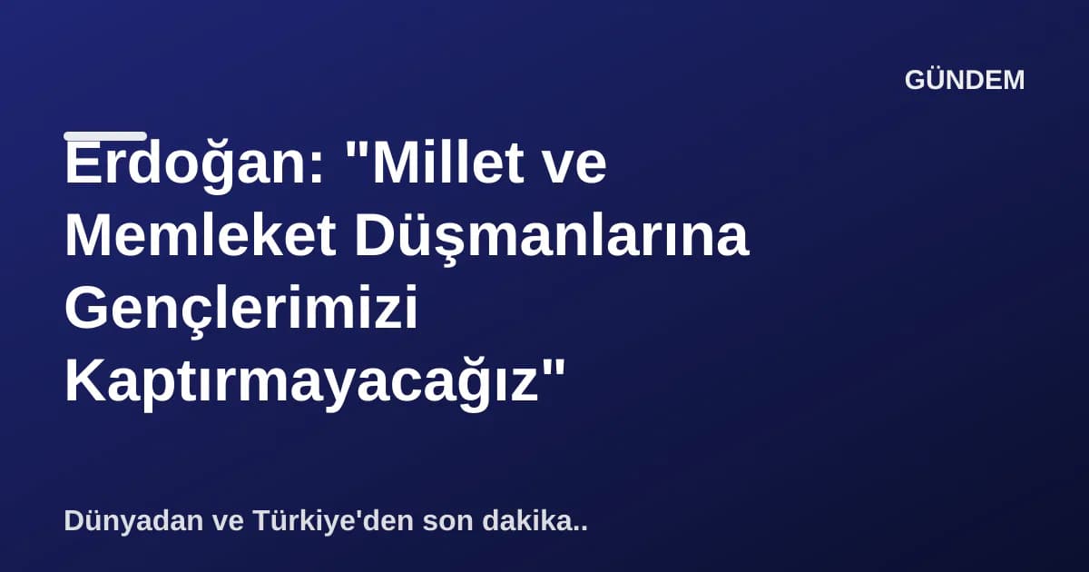 Erdoğan: "Millet ve Memleket Düşmanlarına Gençlerimizi Kaptırmayacağız" Erdoğan: "Millet ve Memleket Düşmanlarına Gençlerimizi Kaptırmayacağız"