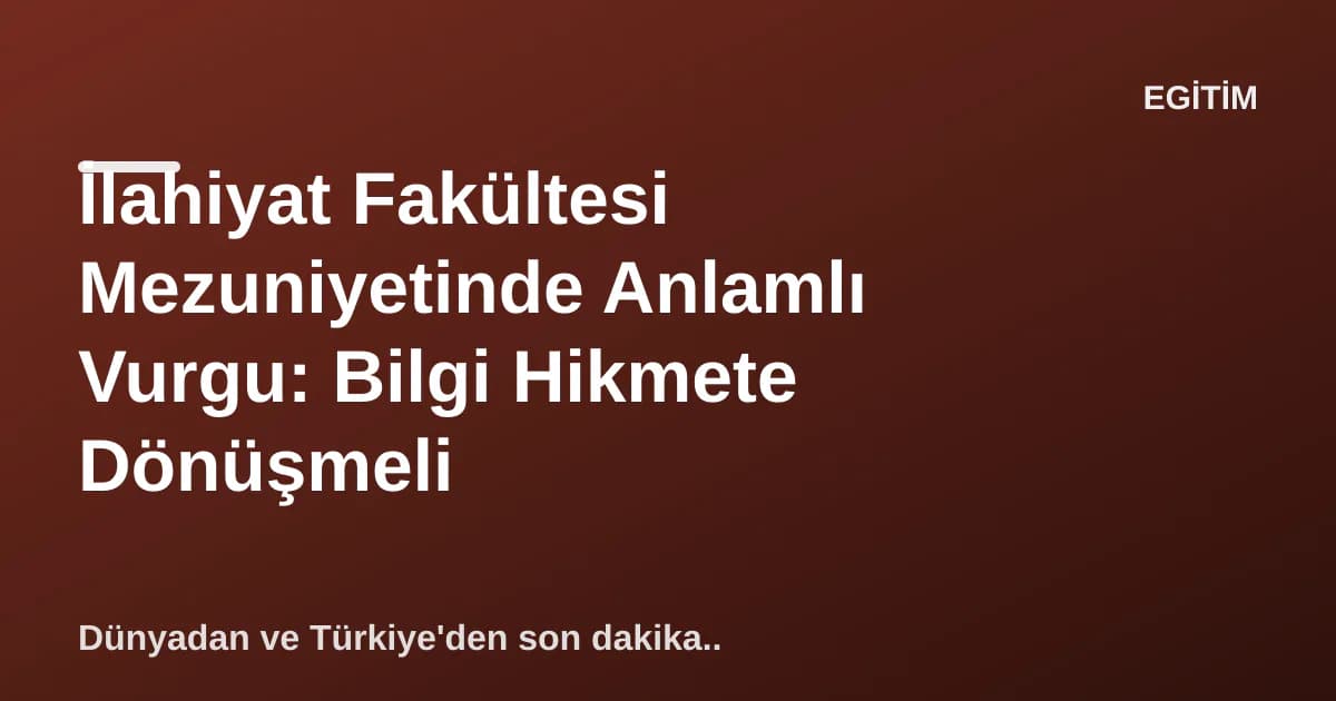İlahiyat Fakültesi Mezuniyetinde Anlamlı Vurgu: Bilgi Hikmete Dönüşmeli İlahiyat Fakültesi Mezuniyetinde Anlamlı Vurgu: Bilgi Hikmete Dönüşmeli