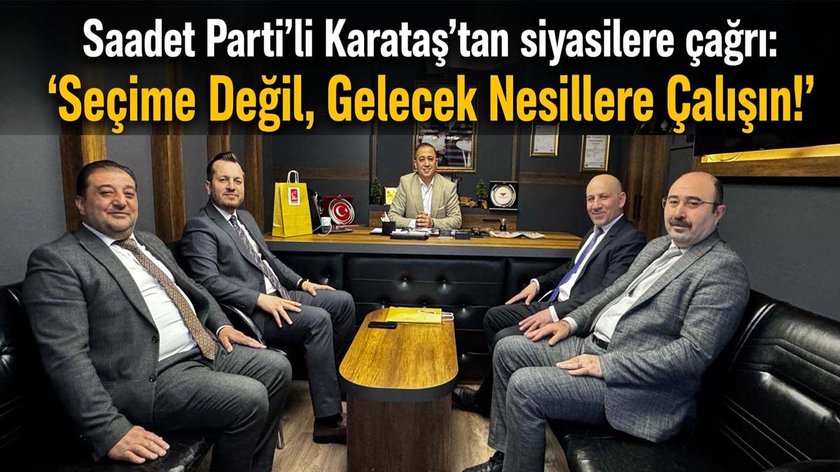 Saadet Parti’li Karataş’tan siyasilere çağrı: ‘Seçime Değil, Gelecek Nesillere Çalışın!’