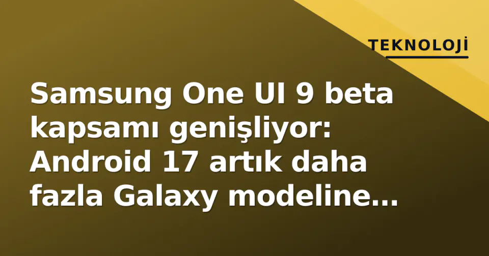 Samsung One UI 9 beta kapsamı genişliyor: Android 17 artık daha fazla Galaxy modeline geliyor görseli