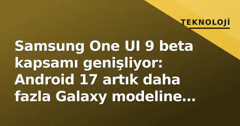 Samsung One UI 9 beta kapsamı genişliyor: Android 17 artık daha fazla Galaxy modeline geliyor