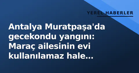 Antalya Muratpaşa'da gecekondu yangını: Maraç ailesinin evi kullanılamaz hale geldi