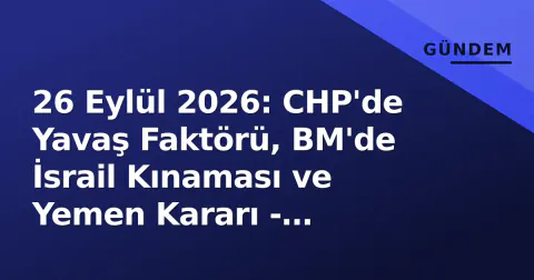 26 Eylül 2026: CHP'de Yavaş Faktörü, BM'de İsrail Kınaması ve Yemen Kararı - Türkiye'nin Çok Boyutlu Kriz Günü